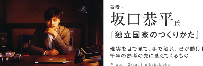 坂口恭平氏インタビュー『独立国家のつくりかた』 現実を目で見て、手で触れ、己が動け！千年の熟考の先に見えてくるもの