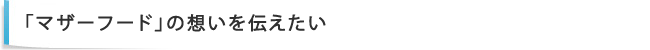 「マザーフード」の想いを伝えたい