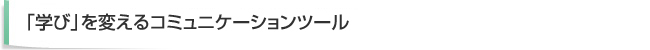「学び」を変えるコミュニケーションツール