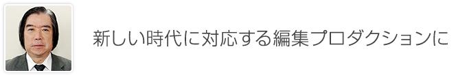 理事長挨拶 新しい時代に対応する編集プロダクションに