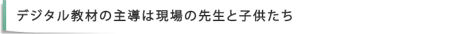 デジタル教材の主導は現場の先生と子供たち