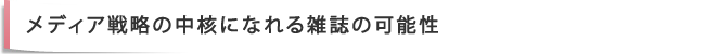 メディア戦略の中核になれる雑誌の可能性