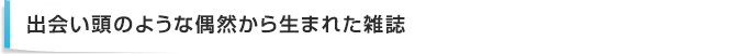 出会い頭のような偶然から生まれた雑誌