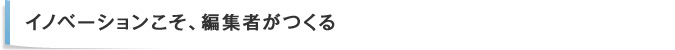 イノベーションこそ、編集者がつくる?