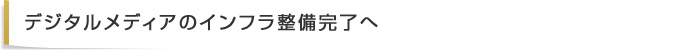 デジタルメディアのインフラ整備完了